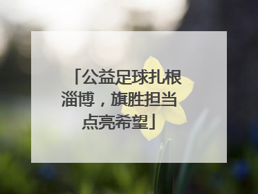 公益足球扎根淄博，旗胜担当点亮希望