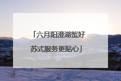 六月阳澄湖蟹好 苏式服务更贴心