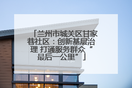 兰州市城关区甘家巷社区：创新基层治理 打通服务群众“最后一公里”