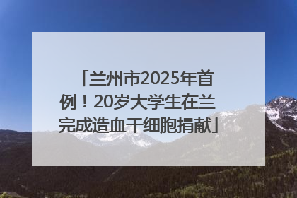 兰州市2025年首例！20岁大学生在兰完成造血干细胞捐献