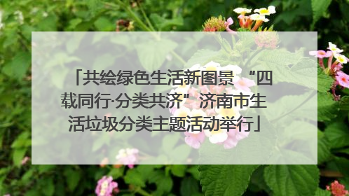 共绘绿色生活新图景 “四载同行·分类共济”济南市生活垃圾分类主题活动举行