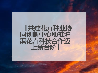 共建花卉种业协同创新中心助推沪滇花卉科技合作迈上新台阶