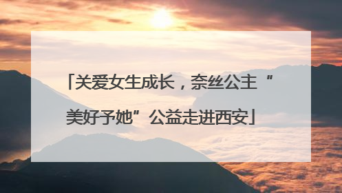 关爱女生成长，奈丝公主“美好予她”公益走进西安