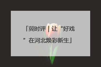 冀时评｜让“好戏”在河北焕彩新生