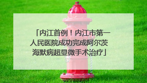 内江首例！内江市第一人民医院成功完成阿尔茨海默病超显微手术治疗