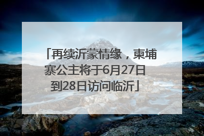 再续沂蒙情缘，柬埔寨公主将于6月27日到28日访问临沂
