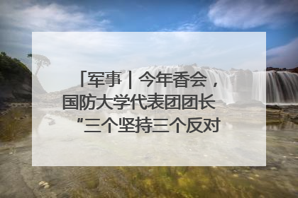 军事｜今年香会，国防大学代表团团长“三个坚持三个反对”说明了什么？