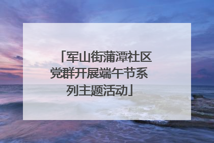 军山街蒲潭社区党群开展端午节系列主题活动