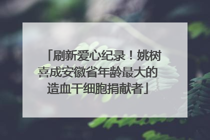 刷新爱心纪录！姚树喜成安徽省年龄最大的造血干细胞捐献者