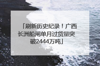 刷新历史纪录！广西长洲船闸单月过货量突破2444万吨
