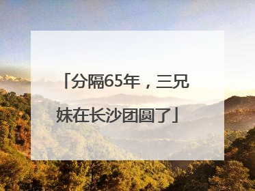 分隔65年，三兄妹在长沙团圆了