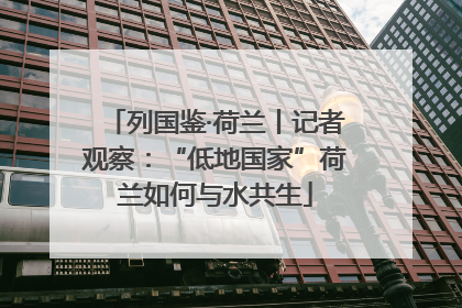 列国鉴·荷兰丨记者观察：“低地国家”荷兰如何与水共生