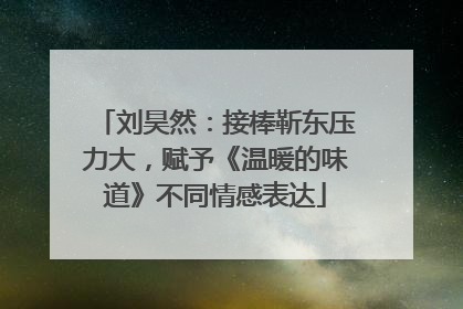 刘昊然：接棒靳东压力大，赋予《温暖的味道》不同情感表达