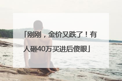 刚刚，金价又跌了！有人砸40万买进后傻眼