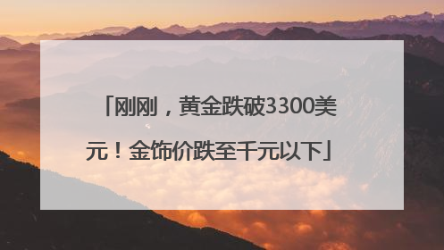 刚刚，黄金跌破3300美元！金饰价跌至千元以下