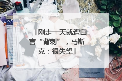 刚走一天就遭白宫“背刺”，马斯克：很失望