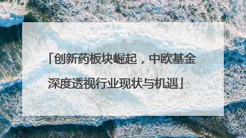 创新药板块崛起，中欧基金深度透视行业现状与机遇