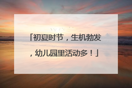 初夏时节，生机勃发，幼儿园里活动多！