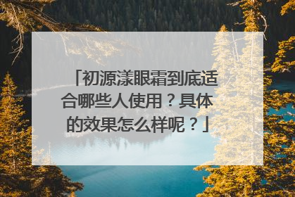 初源漾眼霜到底适合哪些人使用？具体的效果怎么样呢？