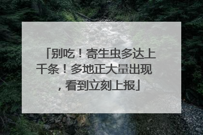 别吃！寄生虫多达上千条！多地正大量出现，看到立刻上报