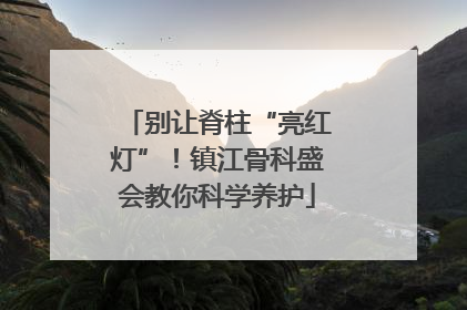 别让脊柱“亮红灯”！镇江骨科盛会教你科学养护