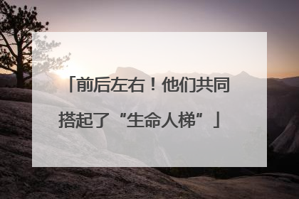 前后左右！他们共同搭起了“生命人梯”