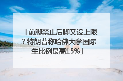 前脚禁止后脚又设上限？特朗普称哈佛大学国际生比例最高15%