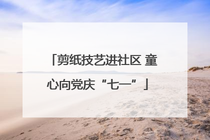 剪纸技艺进社区 童心向党庆“七一”