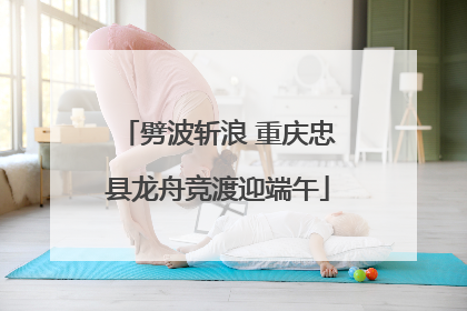 劈波斩浪 重庆忠县龙舟竞渡迎端午