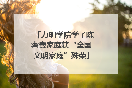 力明学院学子陈睿鑫家庭获“全国文明家庭”殊荣