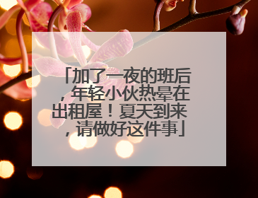 加了一夜的班后，年轻小伙热晕在出租屋！夏天到来，请做好这件事