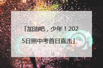 加油吧，少年！2025日照中考首日直击