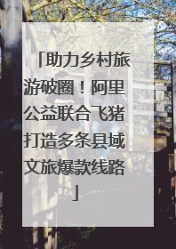 助力乡村旅游破圈！阿里公益联合飞猪打造多条县域文旅爆款线路
