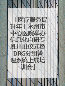 医疗服务提升年丨永州市中心医院举办信息化自研专班开班仪式暨DRG分组管理系统上线培训会