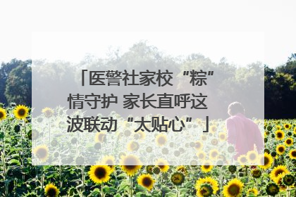 医警社家校“粽”情守护 家长直呼这波联动“太贴心”