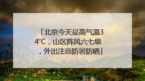 北京今天最高气温34℃，山区阵风六七级，外出注意防暑防晒