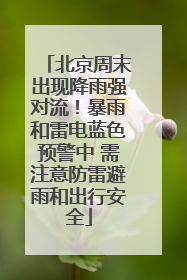 北京周末出现降雨强对流！暴雨和雷电蓝色预警中 需注意防雷避雨和出行安全