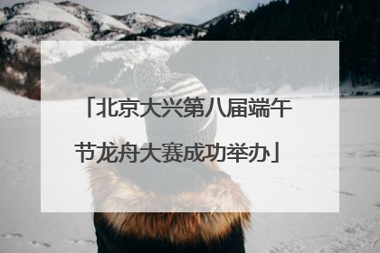 北京大兴第八届端午节龙舟大赛成功举办