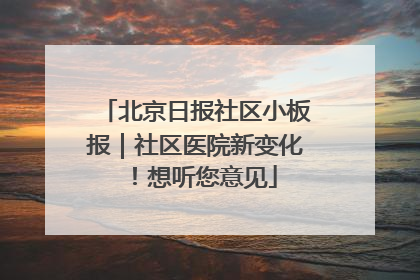 北京日报社区小板报｜社区医院新变化！想听您意见