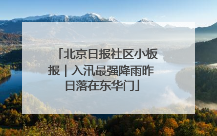 北京日报社区小板报｜入汛最强降雨昨日落在东华门