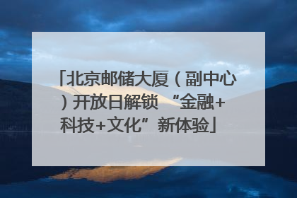 北京邮储大厦（副中心）开放日解锁 “金融+科技+文化”新体验
