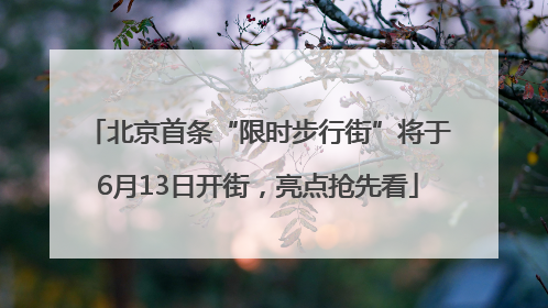 北京首条“限时步行街”将于6月13日开街，亮点抢先看