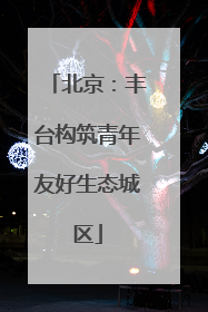 北京：丰台构筑青年友好生态城区