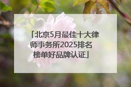 北京5月最佳十大律师事务所2025排名榜单好品牌认证