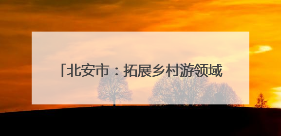 北安市：拓展乡村游领域 提供“微度假”场所