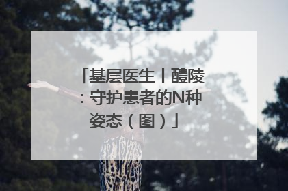 基层医生丨醴陵：守护患者的N种姿态（图）