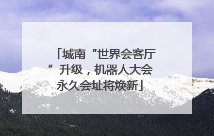 城南“世界会客厅”升级，机器人大会永久会址将焕新