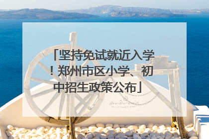 坚持免试就近入学！郑州市区小学、初中招生政策公布