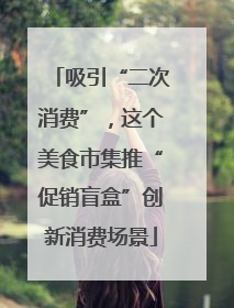 吸引“二次消费”，这个美食市集推“促销盲盒”创新消费场景