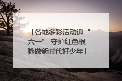 各地多彩活动迎“六一” 守护红色根脉做新时代好少年